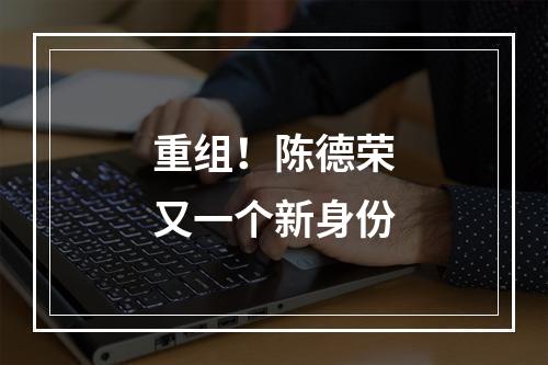 重组！陈德荣又一个新身份