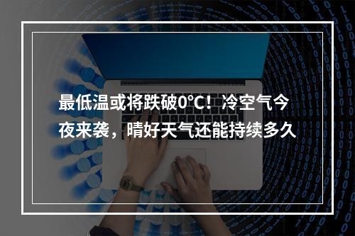 最低温或将跌破0℃！冷空气今夜来袭，晴好天气还能持续多久