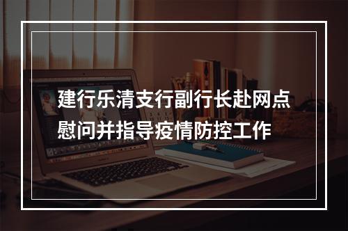 建行乐清支行副行长赴网点慰问并指导疫情防控工作