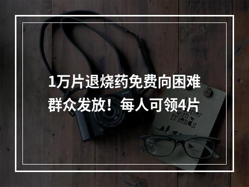 1万片退烧药免费向困难群众发放！每人可领4片