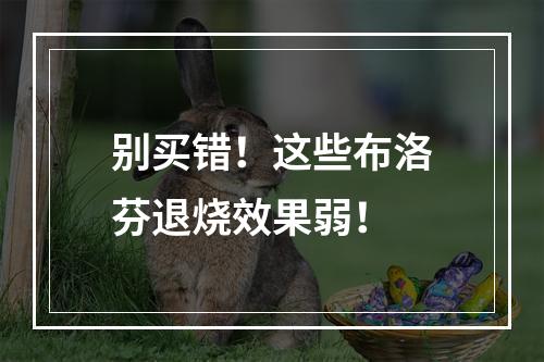 别买错！这些布洛芬退烧效果弱！