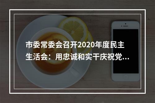 市委常委会召开2020年度民主生活会：用忠诚和实干庆祝党的百年华诞