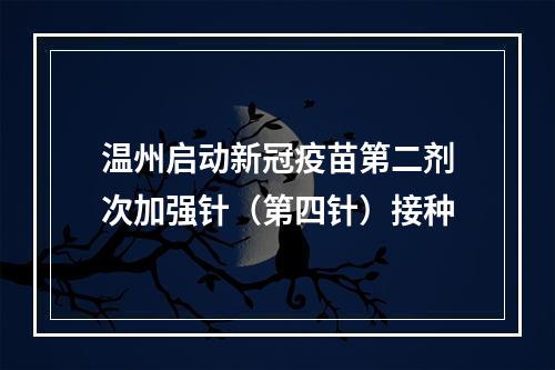 温州启动新冠疫苗第二剂次加强针（第四针）接种