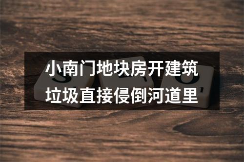 小南门地块房开建筑垃圾直接侵倒河道里