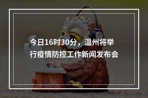 今日16时30分，温州将举行疫情防控工作新闻发布会