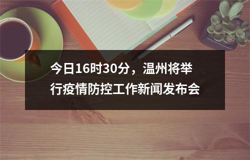今日16时30分，温州将举行疫情防控工作新闻发布会