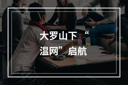 大罗山下 “温网”启航