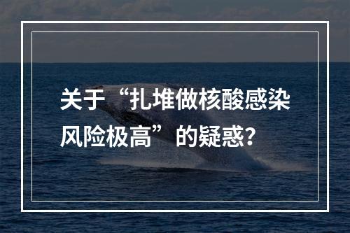 关于“扎堆做核酸感染风险极高”的疑惑？