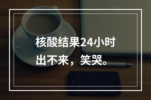 核酸结果24小时出不来，笑哭。