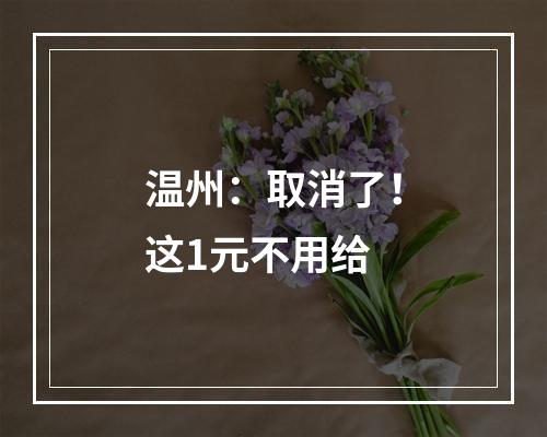 温州：取消了！这1元不用给