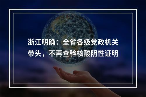 浙江明确：全省各级党政机关带头，不再查验核酸阴性证明