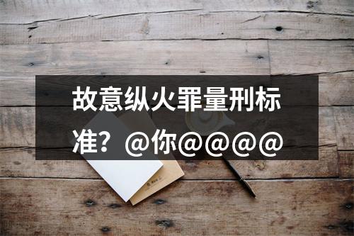 故意纵火罪量刑标准？@你@@@@