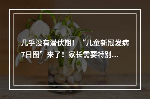 几乎没有潜伏期！“儿童新冠发病7日图”来了！家长需要特别警惕这一症状