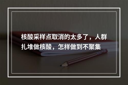 核酸采样点取消的太多了，人群扎堆做核酸，怎样做到不聚集