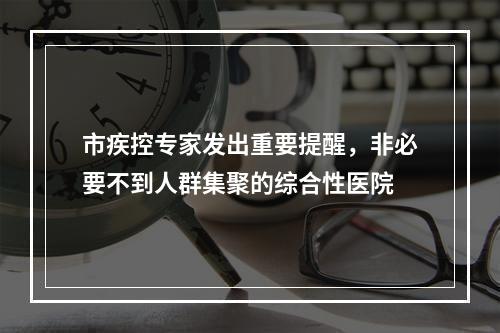 市疾控专家发出重要提醒，非必要不到人群集聚的综合性医院