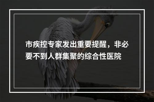 市疾控专家发出重要提醒，非必要不到人群集聚的综合性医院