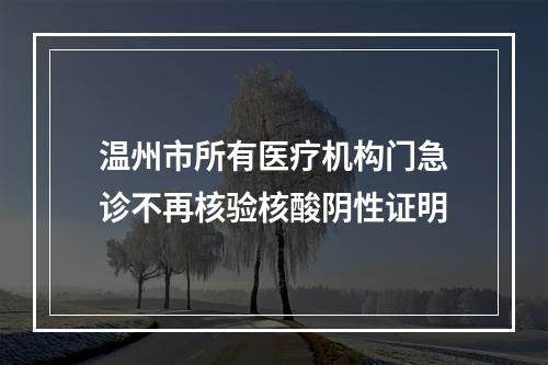 温州市所有医疗机构门急诊不再核验核酸阴性证明