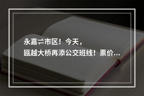 永嘉⇌市区！今天，瓯越大桥再添公交班线！票价路线看这里