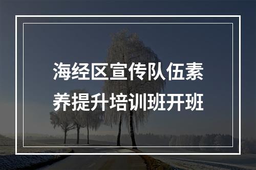 海经区宣传队伍素养提升培训班开班