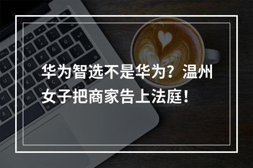华为智选不是华为？温州女子把商家告上法庭！