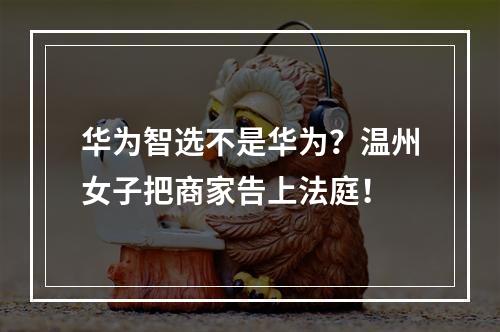 华为智选不是华为？温州女子把商家告上法庭！
