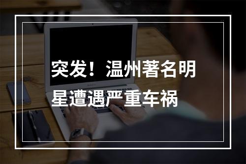 突发！温州著名明星遭遇严重车祸