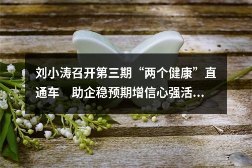 刘小涛召开第三期“两个健康”直通车　助企稳预期增信心强活力