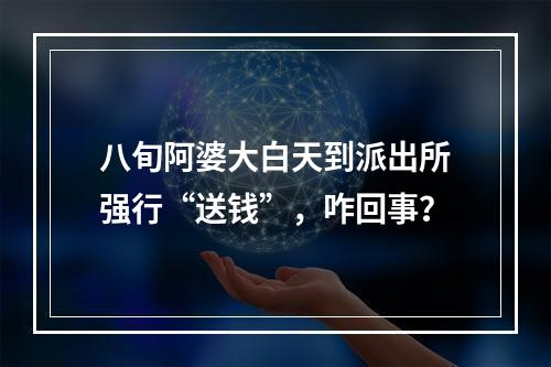 八旬阿婆大白天到派出所强行“送钱”，咋回事？