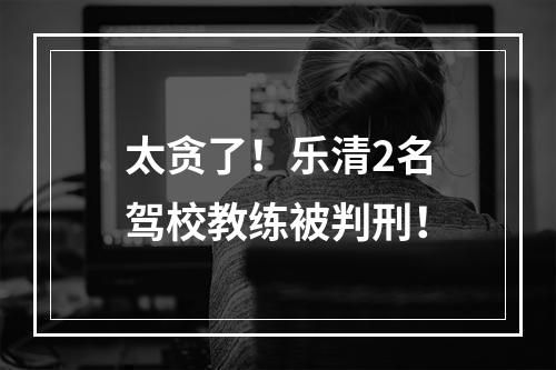 太贪了！乐清2名驾校教练被判刑！