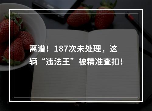 离谱！187次未处理，这辆“违法王”被精准查扣！
