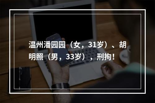 温州潘园园（女，31岁）、胡明照（男，33岁），刑拘！