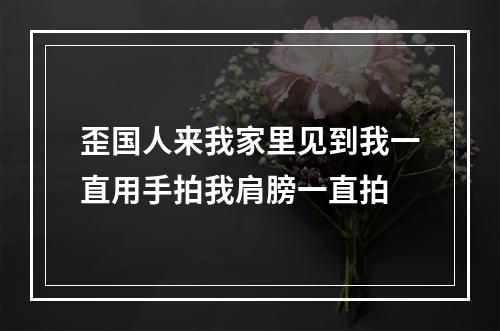 歪国人来我家里见到我一直用手拍我肩膀一直拍