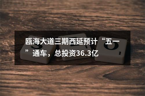 瓯海大道三期西延预计“五一”通车，总投资36.3亿