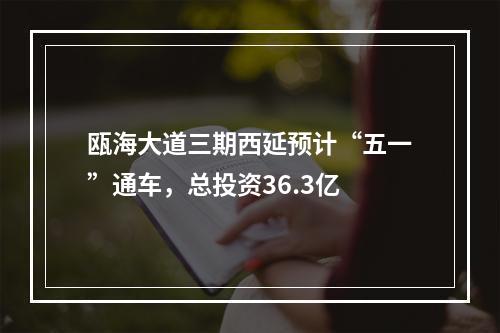 瓯海大道三期西延预计“五一”通车，总投资36.3亿