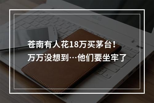 苍南有人花18万买茅台！万万没想到…他们要坐牢了
