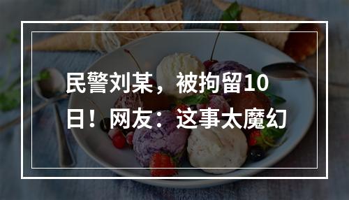 民警刘某，被拘留10日！网友：这事太魔幻