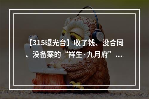 【315曝光台】收了钱、没合同、没备案的“祥生·九月府”让人心慌慌！