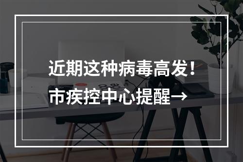 近期这种病毒高发！市疾控中心提醒→