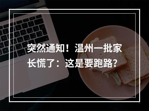突然通知！温州一批家长慌了：这是要跑路？