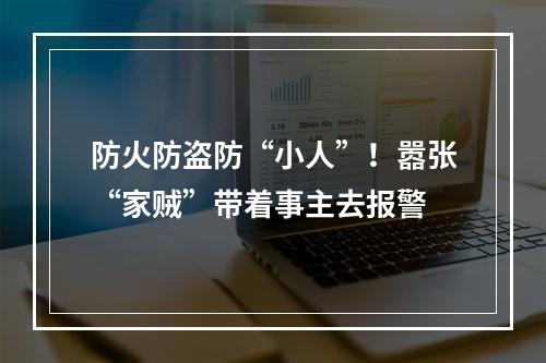 防火防盗防“小人”！嚣张“家贼”带着事主去报警
