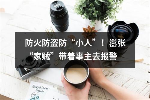 防火防盗防“小人”！嚣张“家贼”带着事主去报警