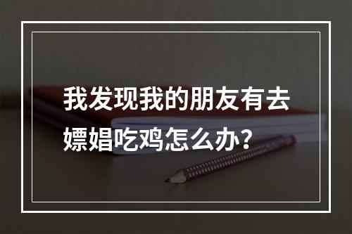 我发现我的朋友有去嫖娼吃鸡怎么办？