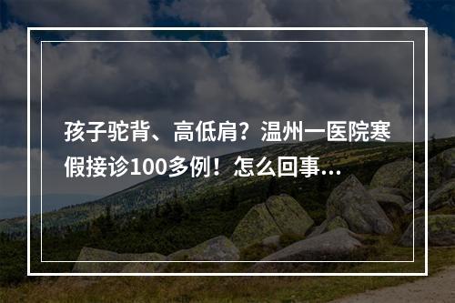 孩子驼背、高低肩？温州一医院寒假接诊100多例！怎么回事…