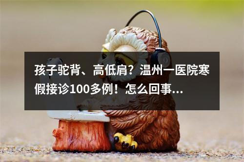 孩子驼背、高低肩？温州一医院寒假接诊100多例！怎么回事…