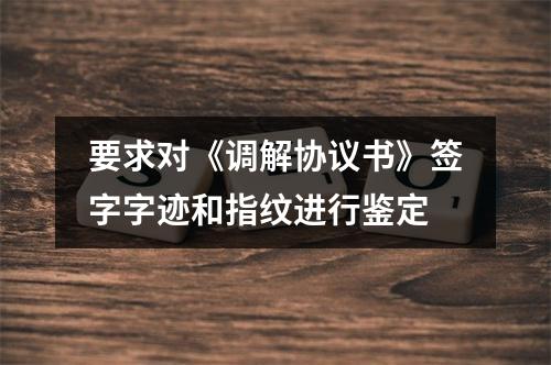 要求对《调解协议书》签字字迹和指纹进行鉴定