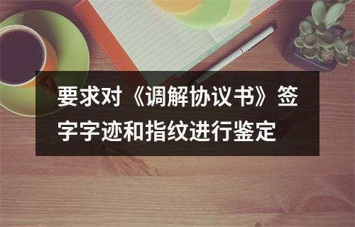 要求对《调解协议书》签字字迹和指纹进行鉴定