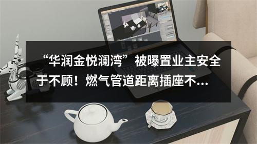 “华润金悦澜湾”被曝置业主安全于不顾！燃气管道距离插座不到5公分