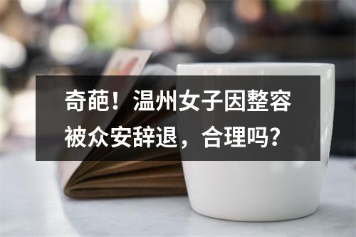 奇葩！温州女子因整容被众安辞退，合理吗？