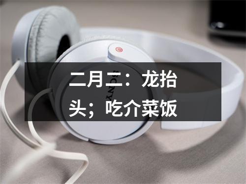 二月二：龙抬头；吃介菜饭