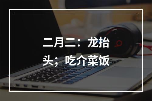 二月二：龙抬头；吃介菜饭